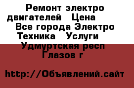 Ремонт электро двигателей › Цена ­ 999 - Все города Электро-Техника » Услуги   . Удмуртская респ.,Глазов г.